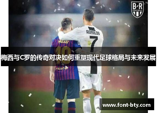 梅西与C罗的传奇对决如何重塑现代足球格局与未来发展