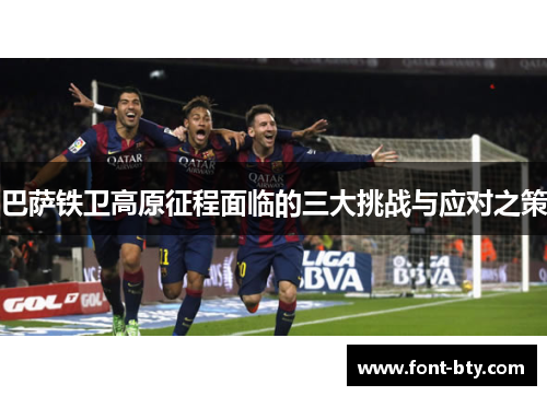 巴萨铁卫高原征程面临的三大挑战与应对之策