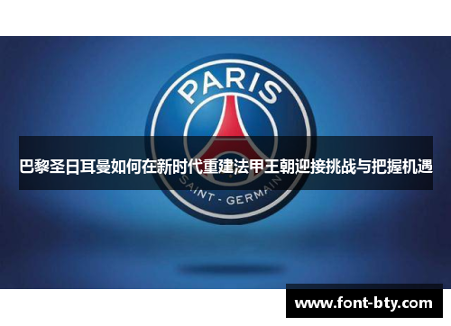 巴黎圣日耳曼如何在新时代重建法甲王朝迎接挑战与把握机遇