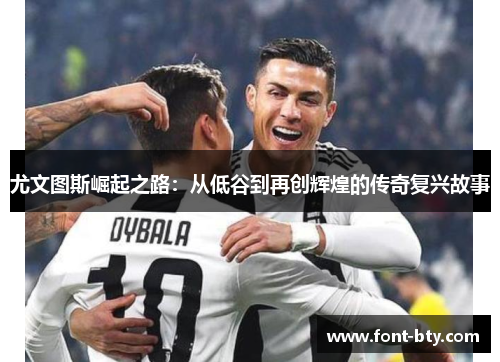 尤文图斯崛起之路：从低谷到再创辉煌的传奇复兴故事