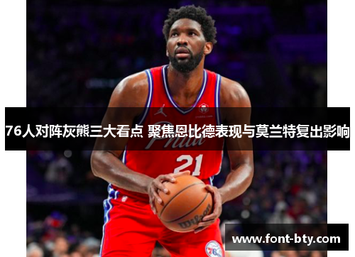 76人对阵灰熊三大看点 聚焦恩比德表现与莫兰特复出影响