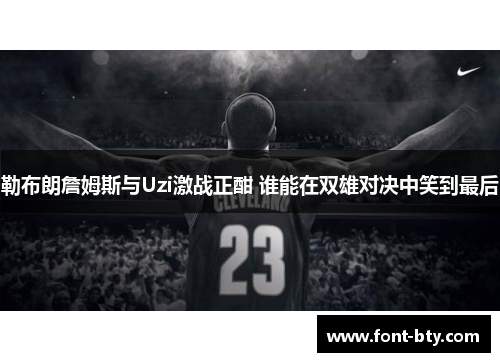 勒布朗詹姆斯与Uzi激战正酣 谁能在双雄对决中笑到最后