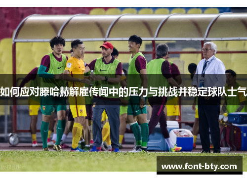 如何应对滕哈赫解雇传闻中的压力与挑战并稳定球队士气