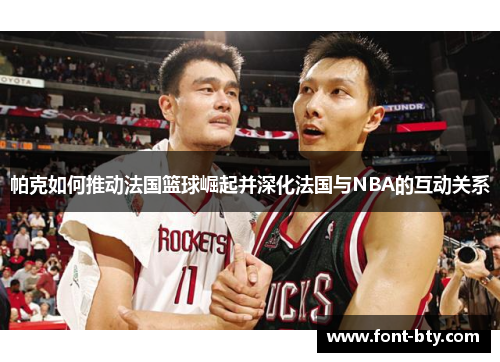 帕克如何推动法国篮球崛起并深化法国与NBA的互动关系
