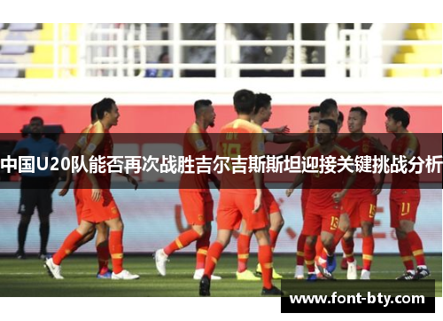 中国U20队能否再次战胜吉尔吉斯斯坦迎接关键挑战分析