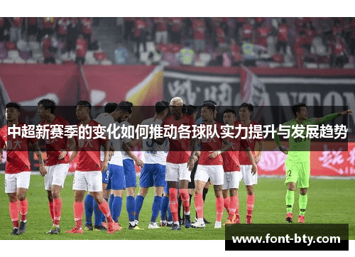 中超新赛季的变化如何推动各球队实力提升与发展趋势