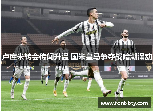 卢库米转会传闻升温 国米皇马争夺战暗潮涌动
