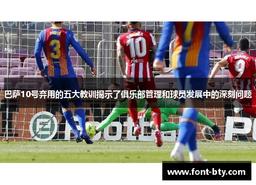 巴萨10号弃用的五大教训揭示了俱乐部管理和球员发展中的深刻问题