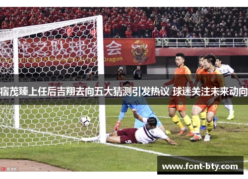 宿茂臻上任后吉翔去向五大猜测引发热议 球迷关注未来动向