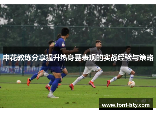 申花教练分享提升热身赛表现的实战经验与策略