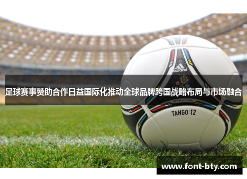 足球赛事赞助合作日益国际化推动全球品牌跨国战略布局与市场融合