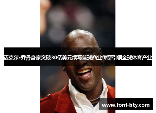 迈克尔·乔丹身家突破30亿美元续写篮球商业传奇引领全球体育产业