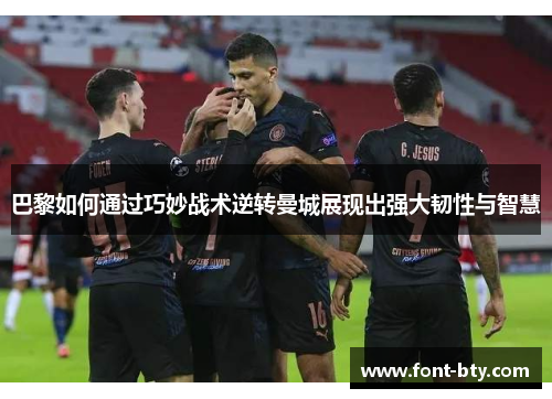 巴黎如何通过巧妙战术逆转曼城展现出强大韧性与智慧
