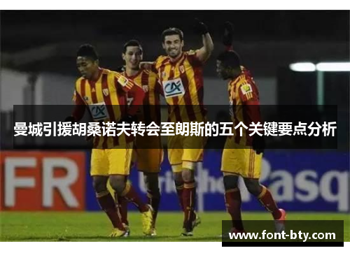 曼城引援胡桑诺夫转会至朗斯的五个关键要点分析