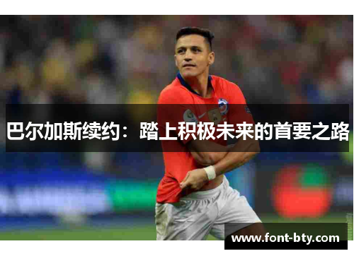 巴尔加斯续约：踏上积极未来的首要之路