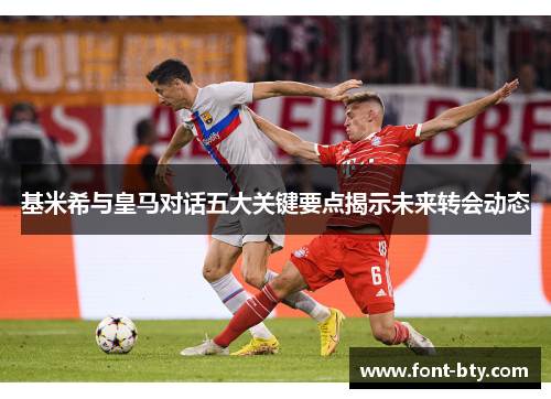 基米希与皇马对话五大关键要点揭示未来转会动态