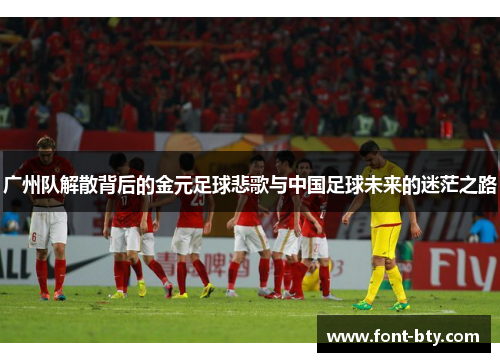 广州队解散背后的金元足球悲歌与中国足球未来的迷茫之路