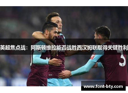 英超焦点战：阿斯顿维拉能否战胜西汉姆联取得关键胜利