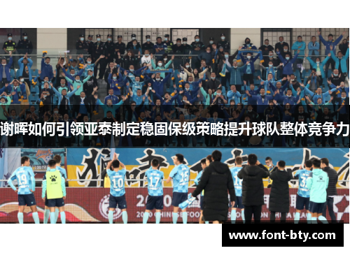 谢晖如何引领亚泰制定稳固保级策略提升球队整体竞争力