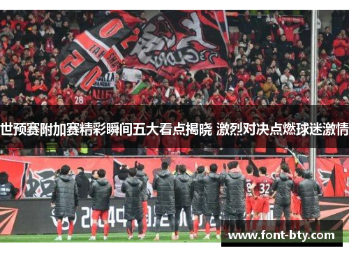 世预赛附加赛精彩瞬间五大看点揭晓 激烈对决点燃球迷激情