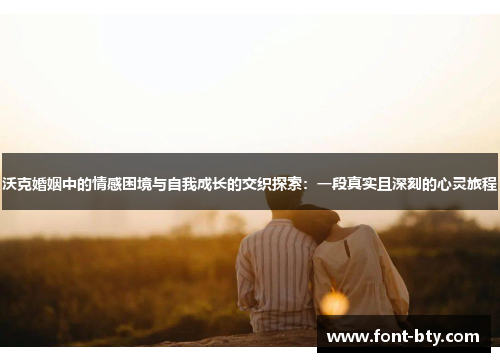 沃克婚姻中的情感困境与自我成长的交织探索：一段真实且深刻的心灵旅程