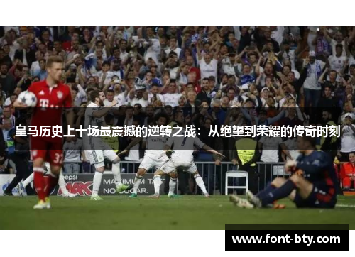 皇马历史上十场最震撼的逆转之战：从绝望到荣耀的传奇时刻
