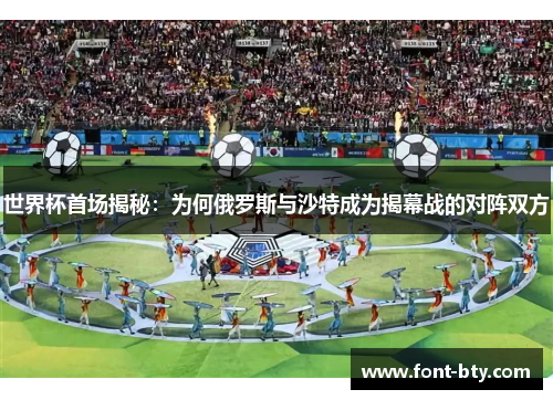 世界杯首场揭秘：为何俄罗斯与沙特成为揭幕战的对阵双方