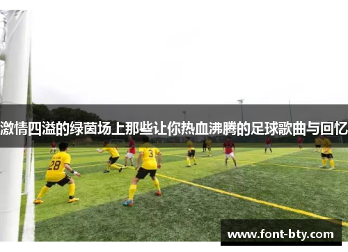 激情四溢的绿茵场上那些让你热血沸腾的足球歌曲与回忆
