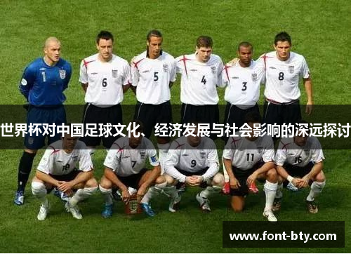 世界杯对中国足球文化、经济发展与社会影响的深远探讨