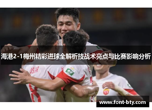 海港2-1梅州精彩进球全解析技战术亮点与比赛影响分析