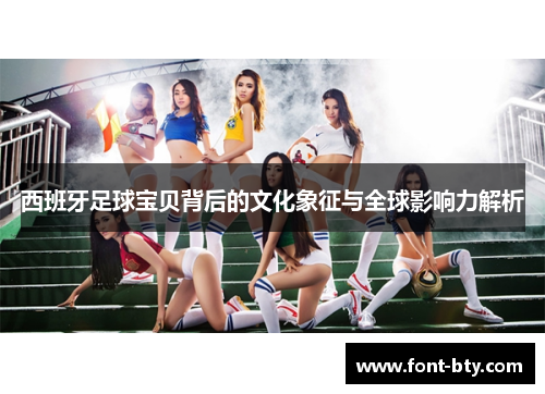 西班牙足球宝贝背后的文化象征与全球影响力解析