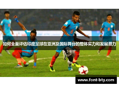 如何全面评估印度足球在亚洲及国际舞台的整体实力和发展潜力