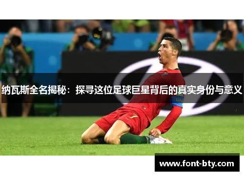 纳瓦斯全名揭秘：探寻这位足球巨星背后的真实身份与意义