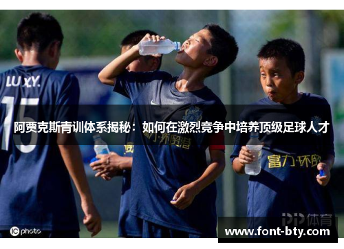 阿贾克斯青训体系揭秘：如何在激烈竞争中培养顶级足球人才