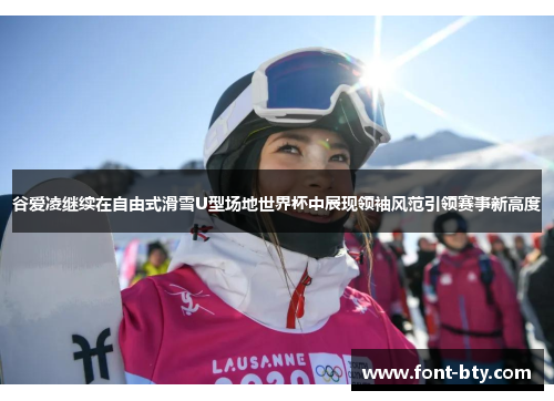 谷爱凌继续在自由式滑雪U型场地世界杯中展现领袖风范引领赛事新高度