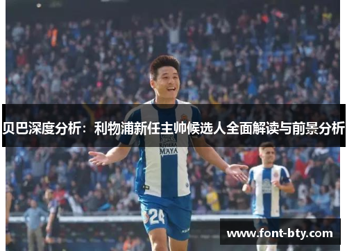 贝巴深度分析:利物浦新任主帅候选人全面解读与前景分析 贝巴深度分析:利物浦新任主帅候选人全面解读与前景分析