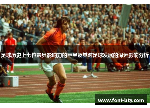 足球历史上七位最具影响力的巨星及其对足球发展的深远影响分析