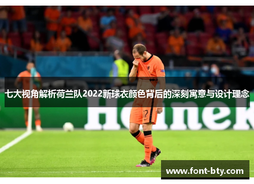 七大视角解析荷兰队2022新球衣颜色背后的深刻寓意与设计理念