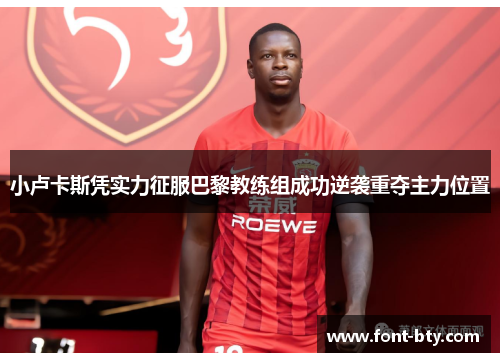 小卢卡斯凭实力征服巴黎教练组成功逆袭重夺主力位置 小卢卡斯凭实力征服巴黎教练组成功逆袭重夺主力位置