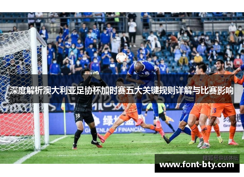 深度解析澳大利亚足协杯加时赛五大关键规则详解与比赛影响
