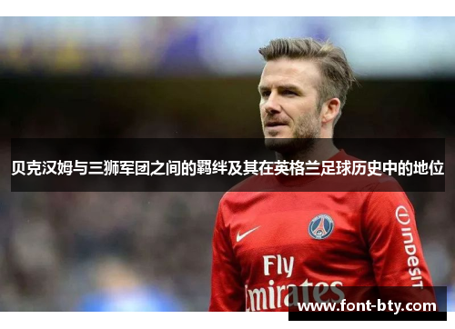 贝克汉姆与三狮军团之间的羁绊及其在英格兰足球历史中的地位 贝克汉姆与三狮军团之间的羁绊及其在英格兰足球历史中的地位