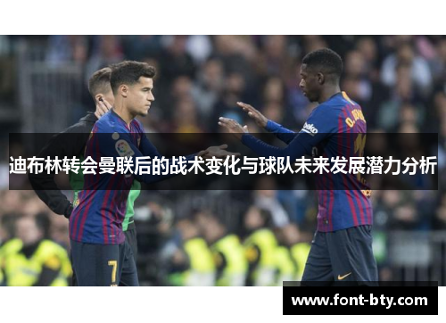 迪布林转会曼联后的战术变化与球队未来发展潜力分析 迪布林转会曼联后的战术变化与球队未来发展潜力分析