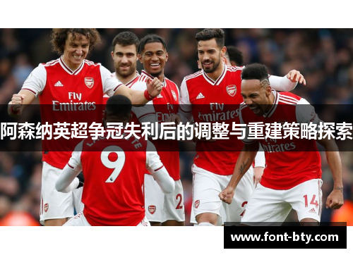 阿森纳英超争冠失利后的调整与重建策略探索 阿森纳英超争冠失利后的调整与重建策略探索