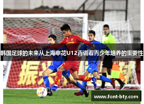 韩国足球的未来从上海申花U12青训看青少年培养的重要性