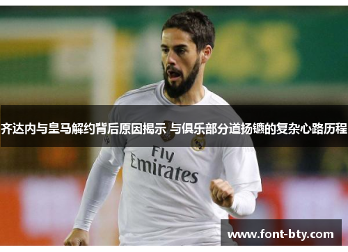 齐达内与皇马解约背后原因揭示 与俱乐部分道扬镳的复杂心路历程