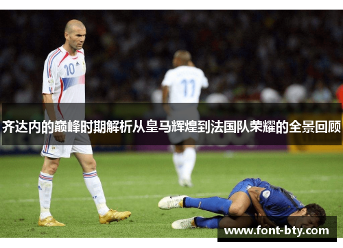 齐达内的巅峰时期解析从皇马辉煌到法国队荣耀的全景回顾