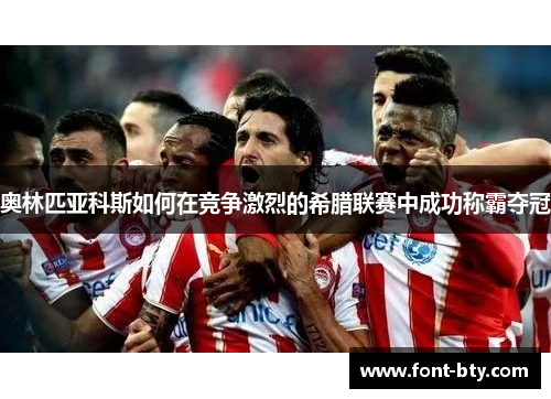 奥林匹亚科斯如何在竞争激烈的希腊联赛中成功称霸夺冠 奥林匹亚科斯如何在竞争激烈的希腊联赛中成功称霸夺冠