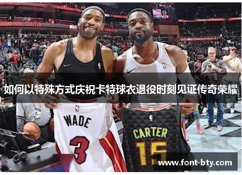 如何以特殊方式庆祝卡特球衣退役时刻见证传奇荣耀 如何以特殊方式庆祝卡特球衣退役时刻见证传奇荣耀