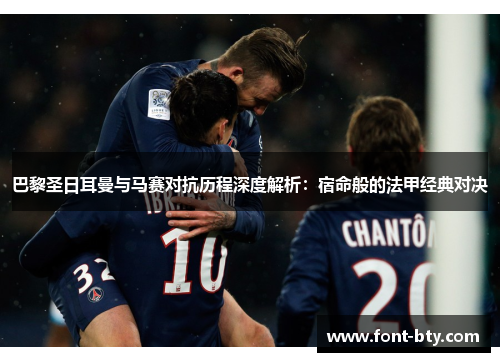 巴黎圣日耳曼与马赛对抗历程深度解析：宿命般的法甲经典对决