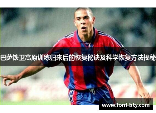 巴萨铁卫高原训练归来后的恢复秘诀及科学恢复方法揭秘